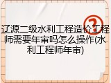 辽源二级水利工程造价工程师需要年审吗怎么操作(水利工程师年审)