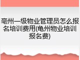 亳州一级物业管理员怎么报名培训费用(亀州物业培训报名费)