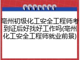 亳州初级化工安全工程师考到证后好找好工作吗(亳州化工安全工程师就业前景)