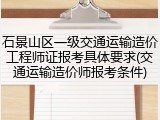 石景山区一级交通运输造价工程师证报考具体要求(交通运输造价师报考条件)