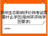 亳州生态影响评价师考试需要什么学历(亳州环评师学历要求)