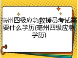 亳州四级应急救援员考试需要什么学历(亳州四级应急学历)