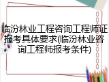 临汾林业工程咨询工程师证报考具体要求(临汾林业咨询工程师报考条件)