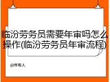 临汾劳务员需要年审吗怎么操作(临汾劳务员年审流程)