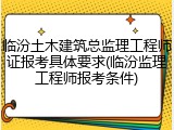 临汾土木建筑总监理工程师证报考具体要求(临汾监理工程师报考条件)