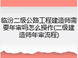 临汾二级公路工程建造师需要年审吗怎么操作(二级建造师年审流程)