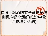 临汾中级消防安全管理员培训机构哪个最好(临汾中级消防培训优选)