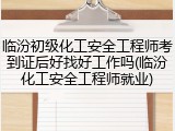临汾初级化工安全工程师考到证后好找好工作吗(临汾化工安全工程师就业)