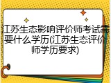 江苏生态影响评价师考试需要什么学历(江苏生态评价师学历要求)