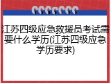 江苏四级应急救援员考试需要什么学历(江苏四级应急学历要求)