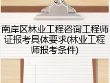 南岸区林业工程咨询工程师证报考具体要求(林业工程师报考条件)