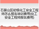 石景山区初级化工安全工程师怎么报名培训费用(化工安全工程师报名费用)
