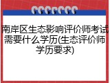 南岸区生态影响评价师考试需要什么学历(生态评价师学历要求)