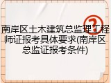 南岸区土木建筑总监理工程师证报考具体要求(南岸区总监证报考条件)