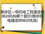 南岸区一级机电工程建造师培训机构哪个最好(南岸机电建造师培训优选)