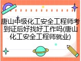 唐山中级化工安全工程师考到证后好找好工作吗(唐山化工安全工程师就业)