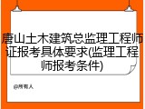 唐山土木建筑总监理工程师证报考具体要求(监理工程师报考条件)