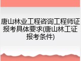 唐山林业工程咨询工程师证报考具体要求(唐山林工证报考条件)