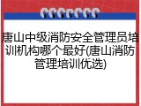 唐山中级消防安全管理员培训机构哪个最好(唐山消防管理培训优选)