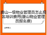 唐山一级物业管理员怎么报名培训费用(唐山物业管理员报名费)