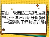 唐山一级消防工程师技能资格证书详细介绍分析(唐山一级消防工程师证详解)