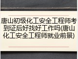 唐山初级化工安全工程师考到证后好找好工作吗(唐山化工安全工程师就业前景)