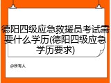 德阳四级应急救援员考试需要什么学历(德阳四级应急学历要求)