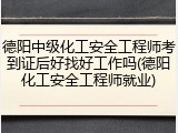 德阳中级化工安全工程师考到证后好找好工作吗(德阳化工安全工程师就业)