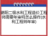 德阳二级水利工程造价工程师需要年审吗怎么操作(水利工程师年审)