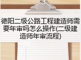 德阳二级公路工程建造师需要年审吗怎么操作(二级建造师年审流程)