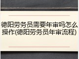 德阳劳务员需要年审吗怎么操作(德阳劳务员年审流程)