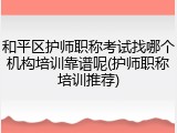 和平区护师职称考试找哪个机构培训靠谱呢(护师职称培训推荐)