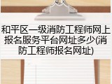 和平区一级消防工程师网上报名服务平台网址多少(消防工程师报名网址)