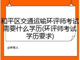 和平区交通运输环评师考试需要什么学历(环评师考试学历要求)
