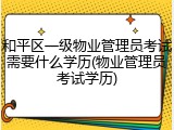和平区一级物业管理员考试需要什么学历(物业管理员考试学历)