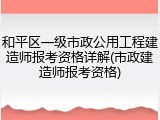 和平区一级市政公用工程建造师报考资格详解(市政建造师报考资格)