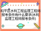 和平区水利工程监理工程师报考条件有什么要求(水利监理工程师报考条件)