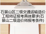 石景山区二级交通运输造价工程师证报考具体要求(石景山二级造价师报考条件)