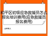 和平区初级应急救援员怎么报名培训费用(应急救援员报名费用)