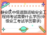 静安区中级道路运输安全工程师考试需要什么学历(中级安工考试学历要求)