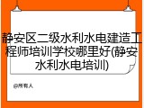 静安区二级水利水电建造工程师培训学校哪里好(静安水利水电培训)