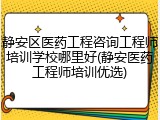 静安区医药工程咨询工程师培训学校哪里好(静安医药工程师培训优选)