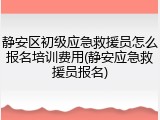 静安区初级应急救援员怎么报名培训费用(静安应急救援员报名)