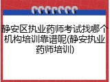 静安区执业药师考试找哪个机构培训靠谱呢(静安执业药师培训)