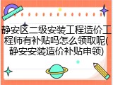 静安区二级安装工程造价工程师有补贴吗怎么领取呢(静安安装造价补贴申领)