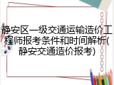 静安区一级交通运输造价工程师报考条件和时间解析(静安交通造价报考)