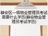 静安区一级物业管理员考试需要什么学历(静安物业管理员考试学历)