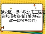 静安区一级市政公用工程建造师报考资格详解(静安市政一建报考条件)