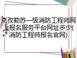 克孜勒苏一级消防工程师网上报名服务平台网址多少(消防工程师报名官网)