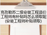 克孜勒苏二级安装工程造价工程师有补贴吗怎么领取呢(安装工程师补贴领取)